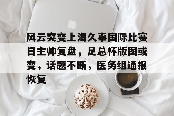 天博体育app官网-风云突变上海久事国际比赛日主帅复盘，足总杯版图或变，话题不断，医务组通报恢复