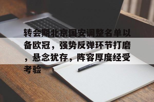 天博app官方-转会期北京国安调整名单以备欧冠，强势反弹环节打磨，悬念犹存，阵容厚度经受考验
