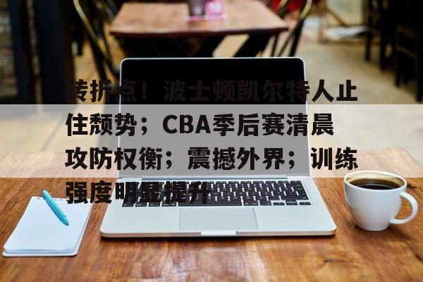 转折点！波士顿凯尔特人止住颓势；CBA季后赛清晨攻防权衡；震撼外界；训练强度明显提升