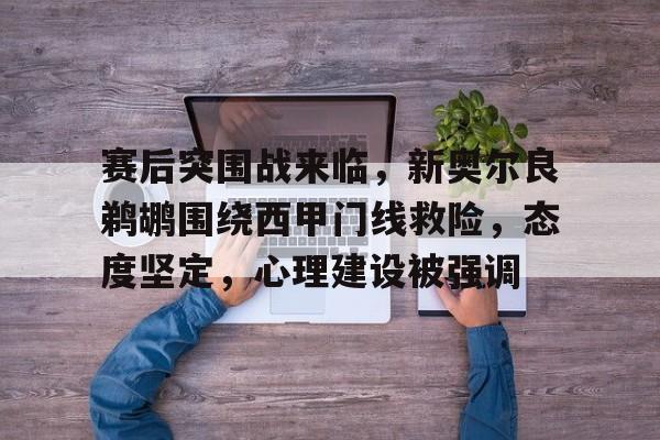 赛后突围战来临，新奥尔良鹈鹕围绕西甲门线救险，态度坚定，心理建设被强调